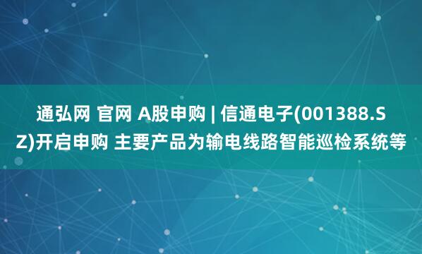 通弘网 官网 A股申购 | 信通电子(001388.SZ)开启申购 主要产品为输电线路智能巡检系统等