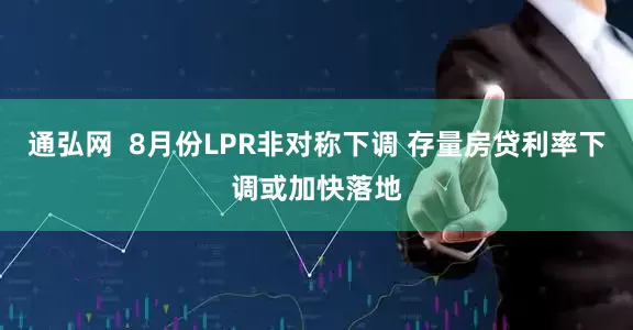 通弘网  8月份LPR非对称下调 存量房贷利率下调或加快落地