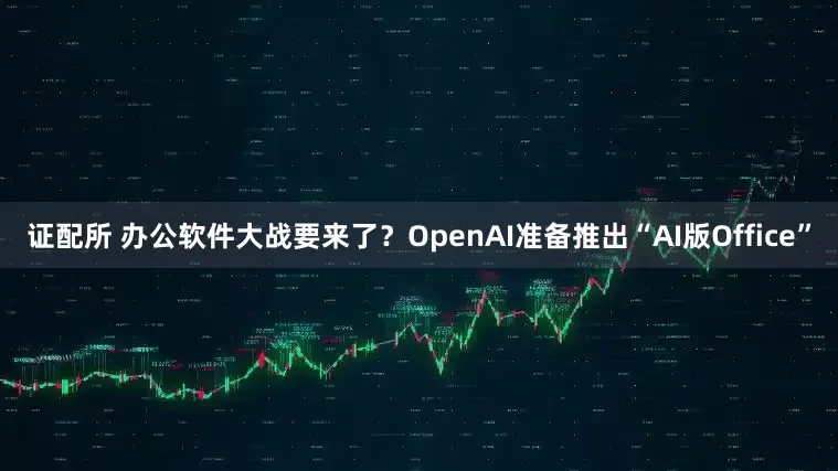 证配所 办公软件大战要来了？OpenAI准备推出“AI版Office”
