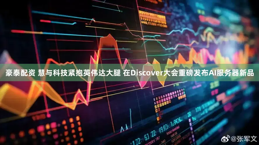 豪泰配资 慧与科技紧抱英伟达大腿 在Discover大会重磅发布AI服务器新品