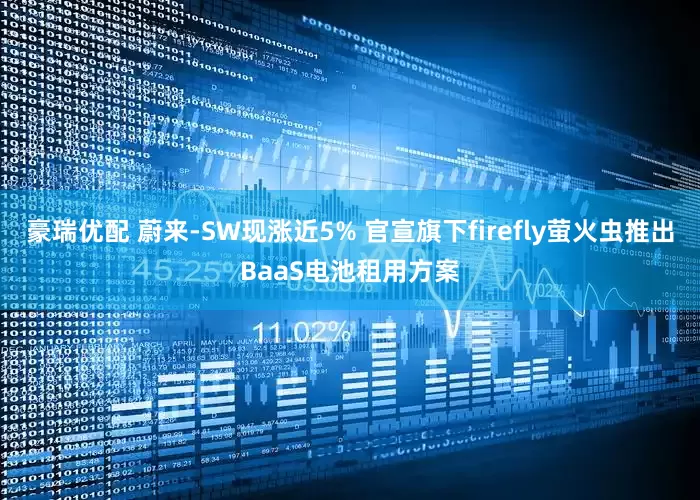豪瑞优配 蔚来-SW现涨近5% 官宣旗下firefly萤火虫推出BaaS电池租用方案