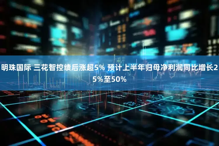 明珠国际 三花智控绩后涨超5% 预计上半年归母净利润同比增长25%至50%