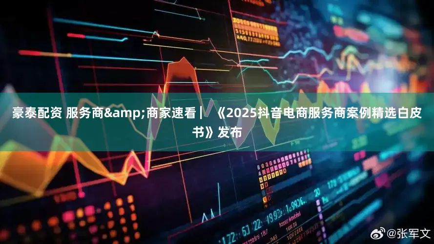 豪泰配资 服务商&商家速看 ▏《2025抖音电商服务商案例精选白皮书》发布