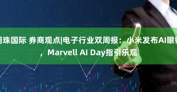 明珠国际 券商观点|电子行业双周报：小米发布AI眼镜，Marvell AI Day指引乐观