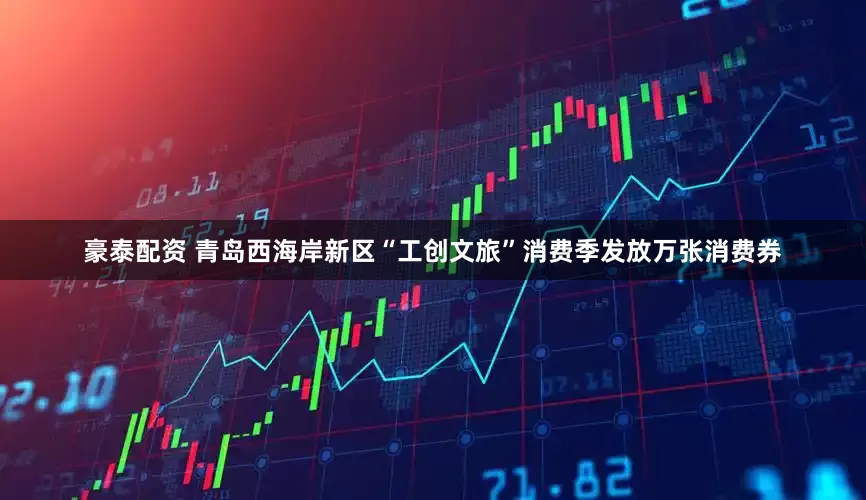 豪泰配资 青岛西海岸新区“工创文旅”消费季发放万张消费券
