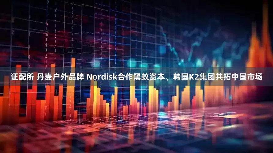 证配所 丹麦户外品牌 Nordisk合作黑蚁资本、韩国K2集团共拓中国市场