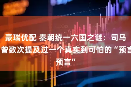豪瑞优配 秦朝统一六国之谜：司马迁曾数次提及过一个真实到可怕的“预言”