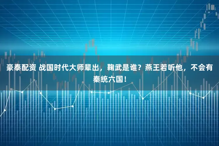 豪泰配资 战国时代大师辈出，鞠武是谁？燕王若听他，不会有秦统六国！