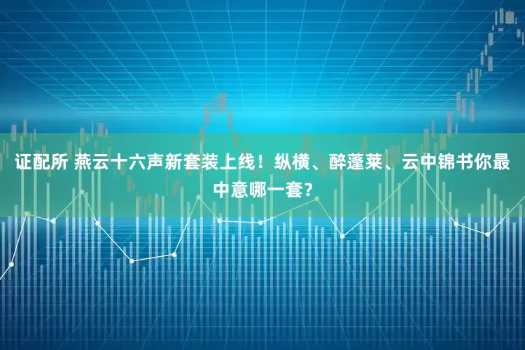 证配所 燕云十六声新套装上线！纵横、醉蓬莱、云中锦书你最中意哪一套？