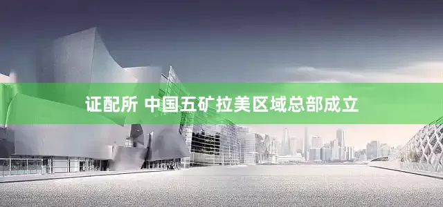 证配所 中国五矿拉美区域总部成立