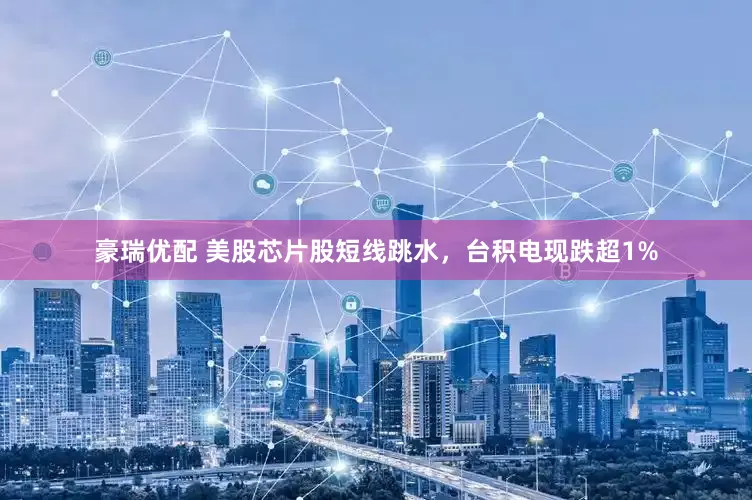豪瑞优配 美股芯片股短线跳水，台积电现跌超1%