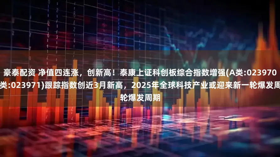 豪泰配资 净值四连涨，创新高！泰康上证科创板综合指数增强(A类:023970;C类:023971)跟踪指数创近3月新高，2025年全球科技产业或迎来新一轮爆发周期