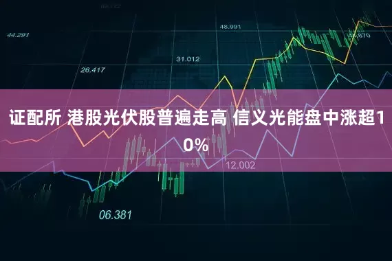 证配所 港股光伏股普遍走高 信义光能盘中涨超10%