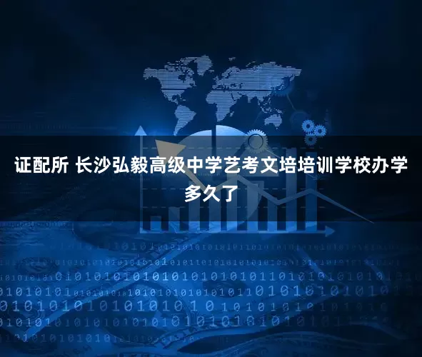 证配所 长沙弘毅高级中学艺考文培培训学校办学多久了