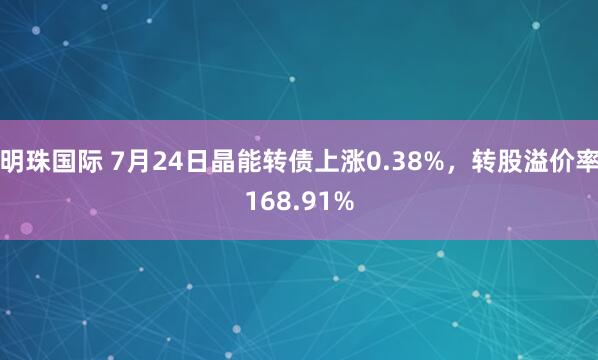 明珠国际 7月24日晶能转债上涨0.38%，转股溢价率168.91%