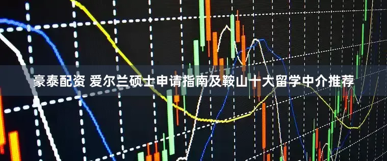 豪泰配资 爱尔兰硕士申请指南及鞍山十大留学中介推荐